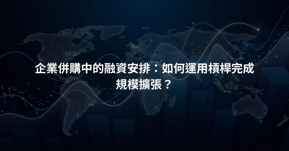 企業併購中的融資安排：如何運用槓桿完成規模擴張？