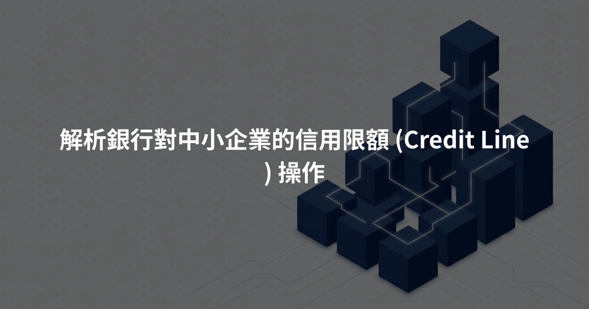 解析銀行對中小企業的信用限額 (Credit Line) 操作