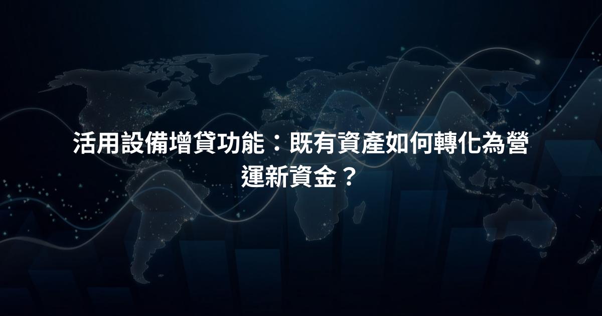 活用設備增貸功能：既有資產如何轉化為營運新資金？