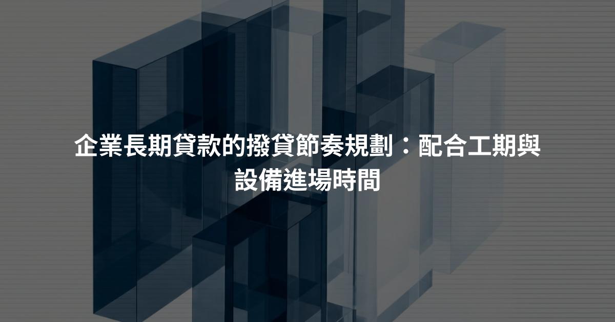 企業長期貸款的撥貸節奏規劃：配合工期與設備進場時間