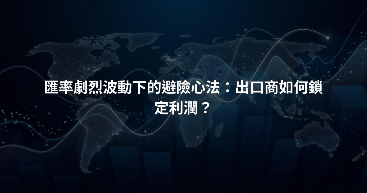 匯率劇烈波動下的避險心法：出口商如何鎖定利潤？