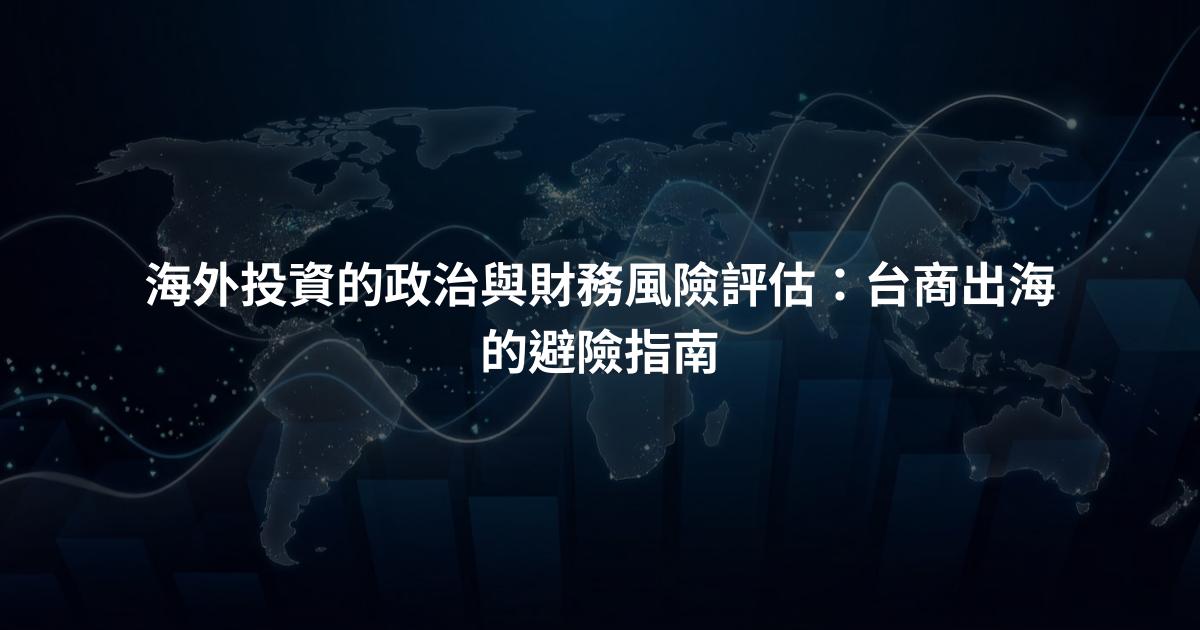海外投資的政治與財務風險評估：台商出海的避險指南